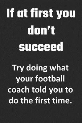 Book cover for If At First, You Don't Succeed. Try doing what your football coach told you to do the first time.