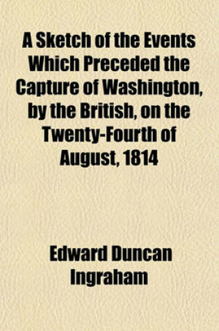 Cover of A Sketch of the Events Which Preceded the Capture of Washington, by the British, on the Twenty-Fourth of August, 1814