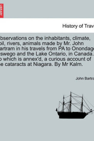 Cover of Observations on the Inhabitants, Climate, Soil, Rivers, Animals Made by Mr. John Bartram in His Travels from Pa to Onondago, Oswego and the Lake Ontario, in Canada. to Which Is Annex'd, a Curious Account of the Cataracts at Niagara. by MR Kalm.