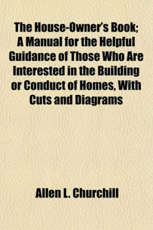 Cover of The House-Owner's Book; A Manual for the Helpful Guidance of Those Who Are Interested in the Building or Conduct of Homes, with Cuts and Diagrams