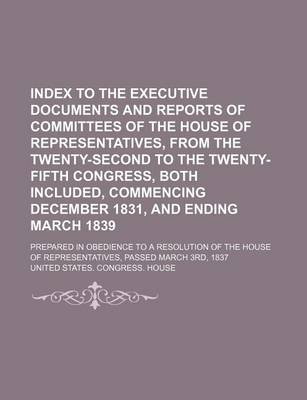 Book cover for Index to the Executive Documents and Reports of Committees of the House of Representatives, from the Twenty-Second to the Twenty-Fifth Congress, Both Included, Commencing December 1831, and Ending March 1839; Prepared in Obedience to a Resolution of the Ho