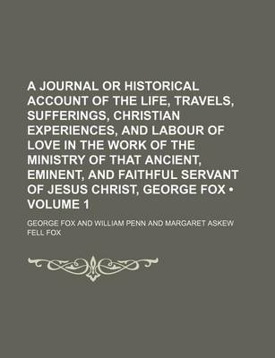 Book cover for A Journal or Historical Account of the Life, Travels, Sufferings, Christian Experiences, and Labour of Love in the Work of the Ministry of That Ancient, Eminent, and Faithful Servant of Jesus Christ, George Fox (Volume 1)