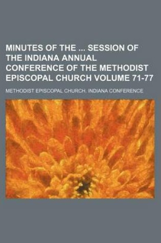 Cover of Minutes of the Session of the Indiana Annual Conference of the Methodist Episcopal Church Volume 71-77