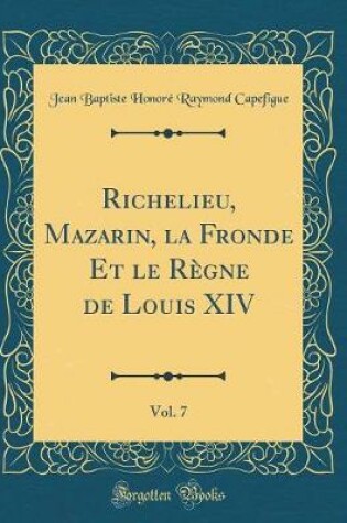 Cover of Richelieu, Mazarin, La Fronde Et Le Règne de Louis XIV, Vol. 7 (Classic Reprint)