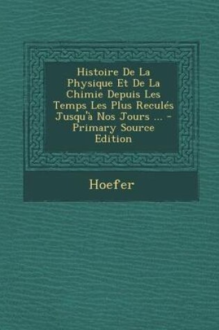 Cover of Histoire de La Physique Et de La Chimie Depuis Les Temps Les Plus Recules Jusqu'a Nos Jours ... - Primary Source Edition