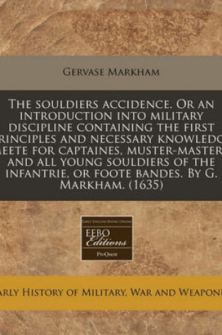 Cover of The Souldiers Accidence. or an Introduction Into Military Discipline Containing the First Principles and Necessary Knowledge Meete for Captaines, Muster-Masters, and All Young Souldiers of the Infantrie, or Foote Bandes. by G. Markham. (1635)