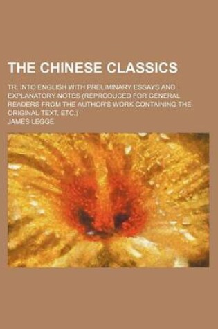 Cover of The Chinese Classics; Tr. Into English with Preliminary Essays and Explanatory Notes (Reproduced for General Readers from the Author's Work Containing the Original Text, Etc.)