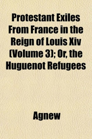 Cover of Protestant Exiles from France in the Reign of Louis XIV (Volume 3); Or, the Huguenot Refugees