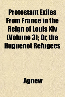 Book cover for Protestant Exiles from France in the Reign of Louis XIV (Volume 3); Or, the Huguenot Refugees