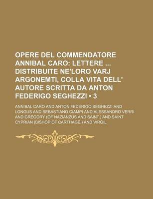 Book cover for Opere del Commendatore Annibal Caro (3); Lettere Distribuite Ne'loro Varj Argonemti, Colla Vita Dell' Autore Scritta Da Anton Federigo Seghezzi