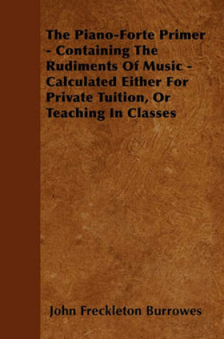 Cover of The Piano-Forte Primer - Containing The Rudiments Of Music - Calculated Either For Private Tuition, Or Teaching In Classes