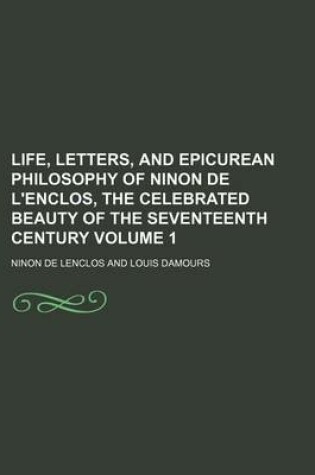 Cover of Life, Letters, and Epicurean Philosophy of Ninon de L'Enclos, the Celebrated Beauty of the Seventeenth Century Volume 1