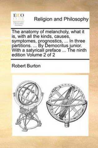 Cover of The Anatomy of Melancholy, What It Is, with All the Kinds, Causes, Symptomes, Prognostics, ... in Three Partitions. ... by Democritus Junior. with a Satyricall Preface ... the Ninth Edition Volume 2 of 2