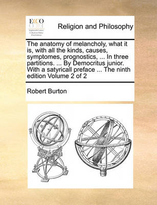 Book cover for The Anatomy of Melancholy, What It Is, with All the Kinds, Causes, Symptomes, Prognostics, ... in Three Partitions. ... by Democritus Junior. with a Satyricall Preface ... the Ninth Edition Volume 2 of 2