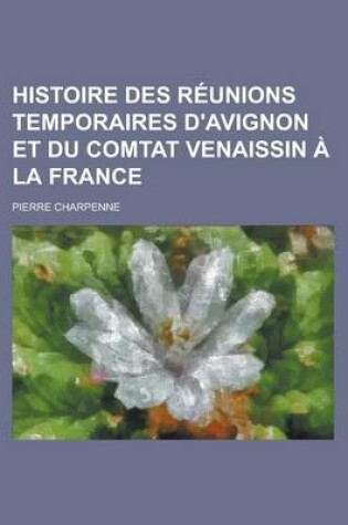 Cover of Histoire Des Reunions Temporaires D'Avignon Et Du Comtat Venaissin a la France