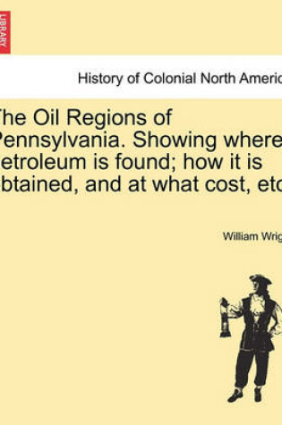 Cover of The Oil Regions of Pennsylvania. Showing Where Petroleum Is Found; How It Is Obtained, and at What Cost, Etc.
