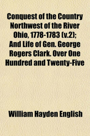 Cover of Conquest of the Country Northwest of the River Ohio, 1778-1783 (V.2); And Life of Gen. George Rogers Clark. Over One Hundred and Twenty-Five