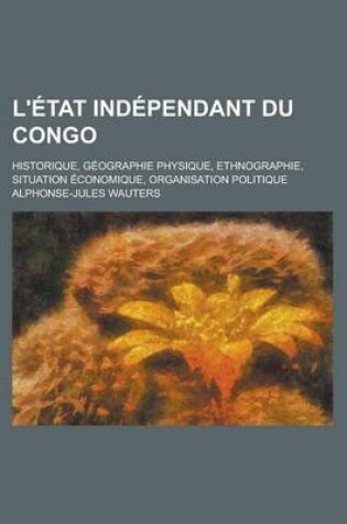 Cover of L'Etat Independant Du Congo; Historique, Geographie Physique, Ethnographie, Situation Economique, Organisation Politique