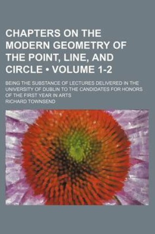 Cover of Chapters on the Modern Geometry of the Point, Line, and Circle (Volume 1-2); Being the Substance of Lectures Delivered in the University of Dublin to the Candidates for Honors of the First Year in Arts