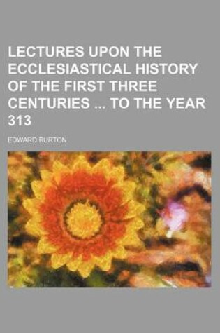 Cover of Lectures Upon the Ecclesiastical History of the First Three Centuries to the Year 313