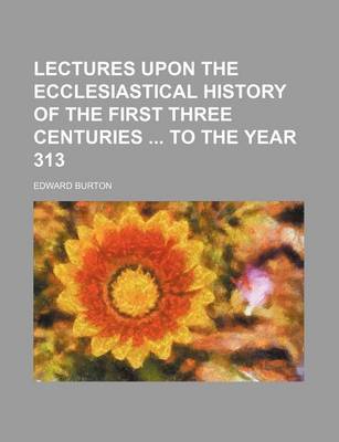 Book cover for Lectures Upon the Ecclesiastical History of the First Three Centuries to the Year 313