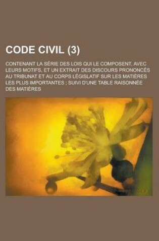 Cover of Code Civil; Contenant La Serie Des Lois Qui Le Composent, Avec Leurs Motifs, Et Un Extrait Des Discours Prononces Au Tribunat Et Au Corps Legislatif S