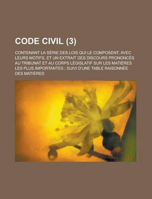 Book cover for Code Civil; Contenant La Serie Des Lois Qui Le Composent, Avec Leurs Motifs, Et Un Extrait Des Discours Prononces Au Tribunat Et Au Corps Legislatif S