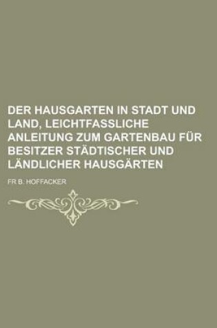 Cover of Der Hausgarten in Stadt Und Land, Leichtfassliche Anleitung Zum Gartenbau Fur Besitzer Stadtischer Und Landlicher Hausgarten