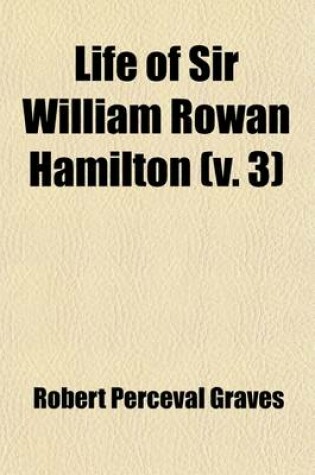 Cover of Life of Sir William Rowan Hamilton, Knt., LL. D., D. C. L., M. R. I. A., Andrews Professor of Astronomy in the University of Dublin, and Royal Astronomer of Ireland, Etc., Etc (Volume 3); Knt., LL. D., D. C. L., M. R. I. A., Andrews Professor of Astronomy