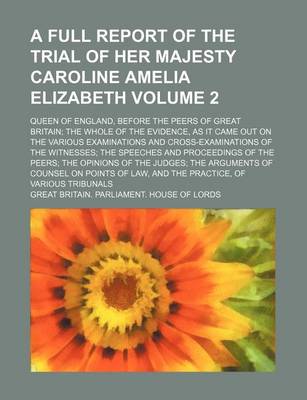 Book cover for A Full Report of the Trial of Her Majesty Caroline Amelia Elizabeth Volume 2; Queen of England, Before the Peers of Great Britain the Whole of the Evidence, as It Came Out on the Various Examinations and Cross-Examinations of the Witnesses the Speeches a