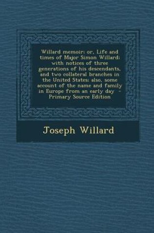 Cover of Willard Memoir; Or, Life and Times of Major Simon Willard; With Notices of Three Generations of His Descendants, and Two Collateral Branches in the United States; Also, Some Account of the Name and Family in Europe from an Early Day - Primary Source Editio