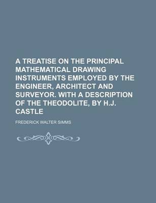 Book cover for A Treatise on the Principal Mathematical Drawing Instruments Employed by the Engineer, Architect and Surveyor. with a Description of the Theodolite, by H.J. Castle