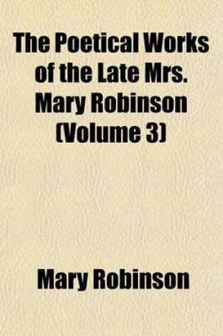 Cover of The Poetical Works of the Late Mrs. Mary Robinson (Volume 3)