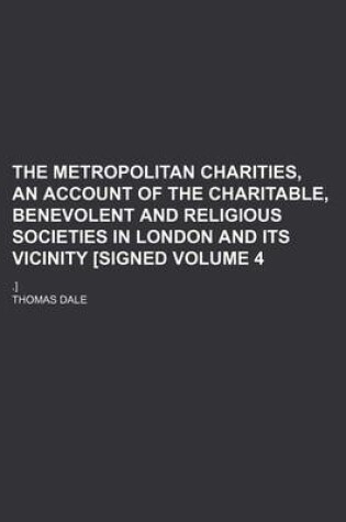 Cover of The Metropolitan Charities, an Account of the Charitable, Benevolent and Religious Societies in London and Its Vicinity [Signed Volume 4; .]