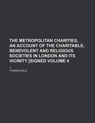 Book cover for The Metropolitan Charities, an Account of the Charitable, Benevolent and Religious Societies in London and Its Vicinity [Signed Volume 4; .]