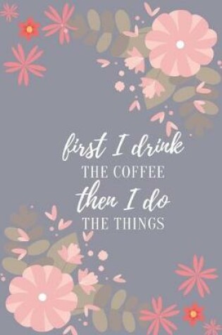 Cover of First I Drink The Coffee Then I Do The Things