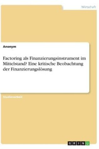 Cover of Factoring als Finanzierungsinstrument im Mittelstand? Eine kritische Beobachtung der Finanzierungsloesung