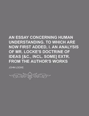 Book cover for An Essay Concerning Human Understanding. to Which Are Now First Added, I. an Analysis of Mr. Locke's Doctrine of Ideas [&C., Incl. Some] Extr. from T