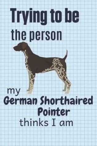 Cover of Trying to be the person my German Shorthaired Pointer thinks I am