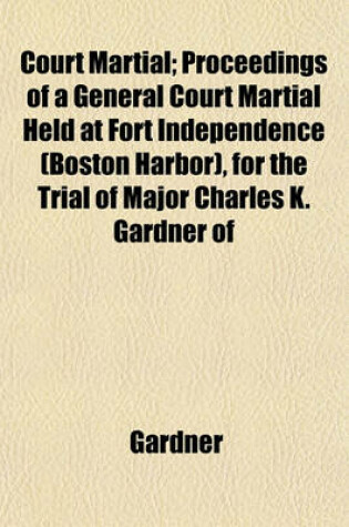 Cover of Court Martial; Proceedings of a General Court Martial Held at Fort Independence (Boston Harbor), for the Trial of Major Charles K. Gardner of