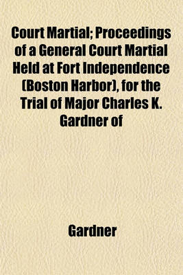 Book cover for Court Martial; Proceedings of a General Court Martial Held at Fort Independence (Boston Harbor), for the Trial of Major Charles K. Gardner of