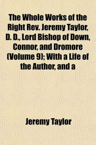 Cover of The Whole Works of the Right REV. Jeremy Taylor, D. D., Lord Bishop of Down, Connor, and Dromore (Volume 9); With a Life of the Author, and a