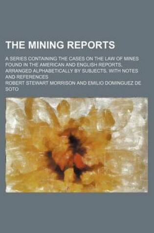 Cover of The Mining Reports (Volume 17); A Series Containing the Cases on the Law of Mines Found in the American and English Reports, Arranged Alphabetically by Subjects, with Notes and References