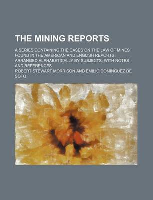 Book cover for The Mining Reports (Volume 17); A Series Containing the Cases on the Law of Mines Found in the American and English Reports, Arranged Alphabetically by Subjects, with Notes and References