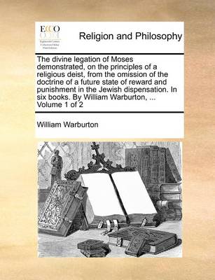 Book cover for The Divine Legation of Moses Demonstrated, on the Principles of a Religious Deist, from the Omission of the Doctrine of a Future State of Reward and Punishment in the Jewish Dispensation. in Six Books. by William Warburton, ... Volume 1 of 2