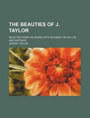 Book cover for The Beauties of J. Taylor; Selected from His Works with an Essay on His Life and Writings