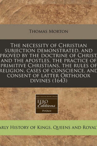Cover of The Necessity of Christian Subjection Demonstrated, and Proved by the Doctrine of Christ, and the Apostles, the Practice of Primitive Christians, the Rules of Religion, Cases of Conscience, and Consent of Latter Orthodox Divines (1643)