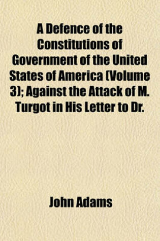 Cover of A Defence of the Constitutions of Government of the United States of America (Volume 3); Against the Attack of M. Turgot in His Letter to Dr.