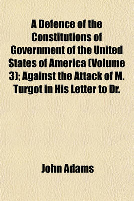 Book cover for A Defence of the Constitutions of Government of the United States of America (Volume 3); Against the Attack of M. Turgot in His Letter to Dr.