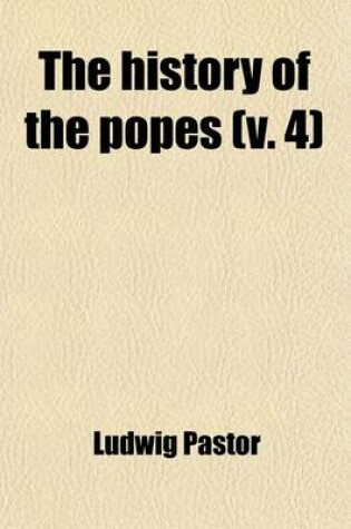 Cover of The History of the Popes (Volume 4); From the Close of the Middle Ages. Drawn from the Secret Archives of the Vatican and Other Original Sources